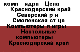 комп 2 ядра › Цена ­ 6 000 - Краснодарский край, Северский р-н, Смоленская ст-ца Компьютеры и игры » Настольные компьютеры   . Краснодарский край